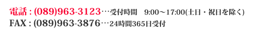電話:(089)963-3123…受付時間　9:00～17:00　（土日・祝日を除く）　FAX:(089)963-3876…24時間365日受付